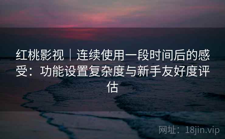 红桃影视|连续使用一段时间后的感受:功能设置复杂度与新手友好度评估 第2张 红桃影视|连续使用一段时间后的感受:功能设置复杂度与新手友好度评估 第2张