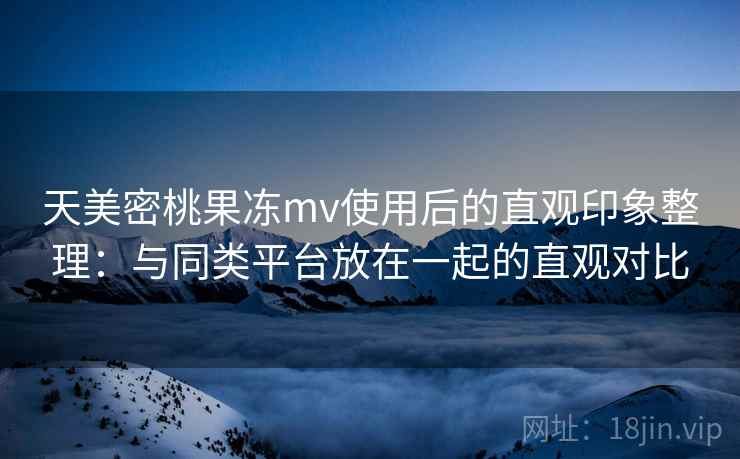 天美密桃果冻mv使用后的直观印象整理：与同类平台放在一起的直观对比  第2张