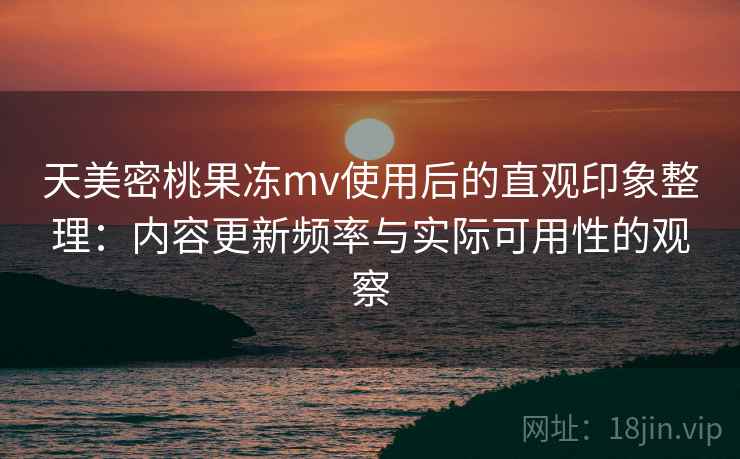 天美密桃果冻mv使用后的直观印象整理:内容更新频率与实际可用性的观察 第1张 天美密桃果冻mv使用后的直观印象整理:内容更新频率与实际可用性的观察 第1张