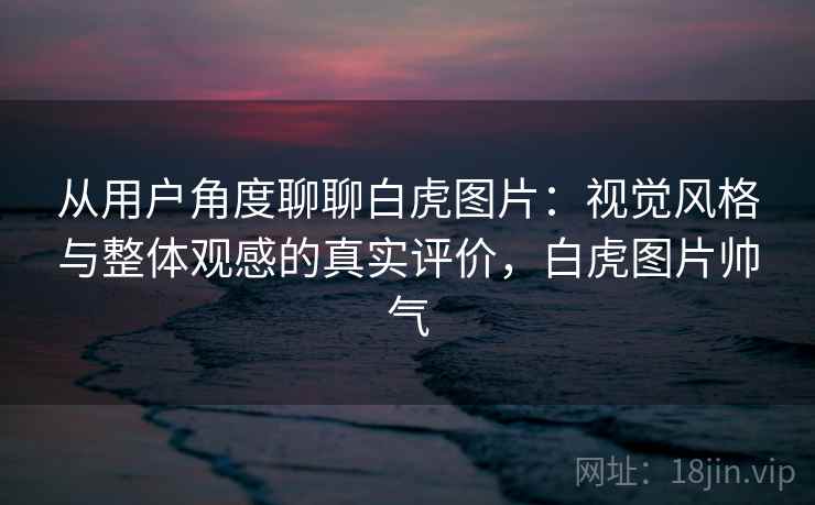 从用户角度聊聊白虎图片：视觉风格与整体观感的真实评价，白虎图片帅气  第2张