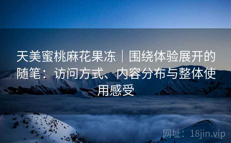 天美蜜桃麻花果冻｜围绕体验展开的随笔：访问方式、内容分布与整体使用感受  第1张