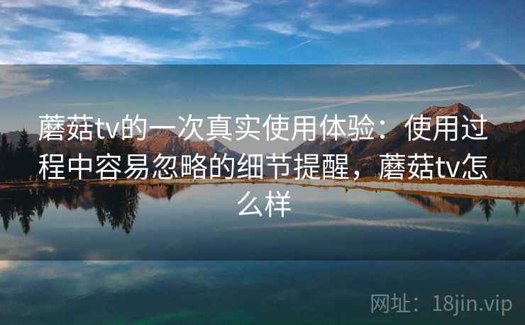 蘑菇tv的一次真实使用体验：使用过程中容易忽略的细节提醒，蘑菇tv怎么样  第1张