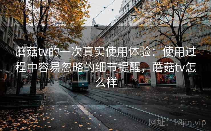 蘑菇tv的一次真实使用体验：使用过程中容易忽略的细节提醒，蘑菇tv怎么样  第2张