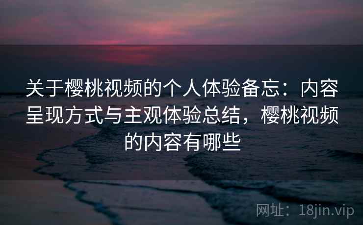 关于樱桃视频的个人体验备忘：内容呈现方式与主观体验总结，樱桃视频的内容有哪些  第2张