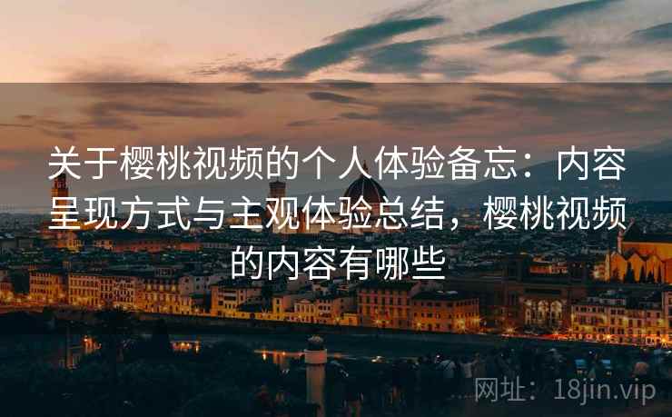 关于樱桃视频的个人体验备忘：内容呈现方式与主观体验总结，樱桃视频的内容有哪些  第1张