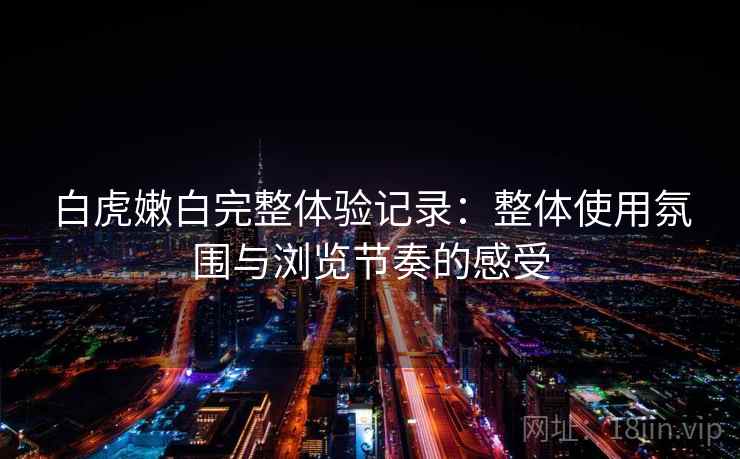 白虎嫩白完整体验记录：整体使用氛围与浏览节奏的感受  第2张