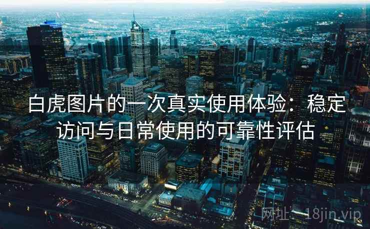 白虎图片的一次真实使用体验：稳定访问与日常使用的可靠性评估  第1张