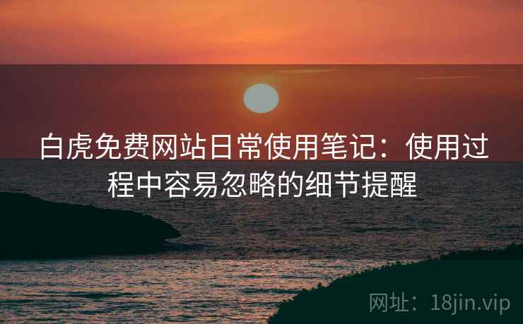 白虎免费网站日常使用笔记：使用过程中容易忽略的细节提醒  第1张