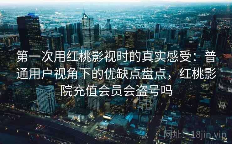 第一次用红桃影视时的真实感受:普通用户视角下的优缺点盘点,红桃影院充值会员会盗号吗 第1张 第一次用红桃影视时的真实感受:普通用户视角下的优缺点盘点,红桃影院充值会员会盗号吗 第1张