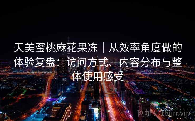 天美蜜桃麻花果冻｜从效率角度做的体验复盘：访问方式、内容分布与整体使用感受  第2张