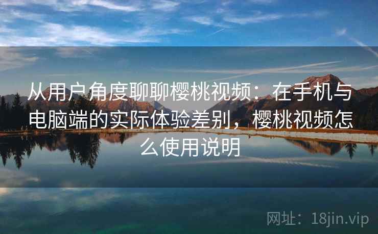 从用户角度聊聊樱桃视频：在手机与电脑端的实际体验差别，樱桃视频怎么使用说明  第1张