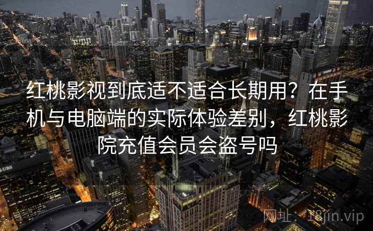 红桃影视到底适不适合长期用？在手机与电脑端的实际体验差别，红桃影院充值会员会盗号吗  第1张