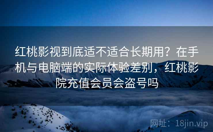 红桃影视到底适不适合长期用？在手机与电脑端的实际体验差别，红桃影院充值会员会盗号吗  第2张