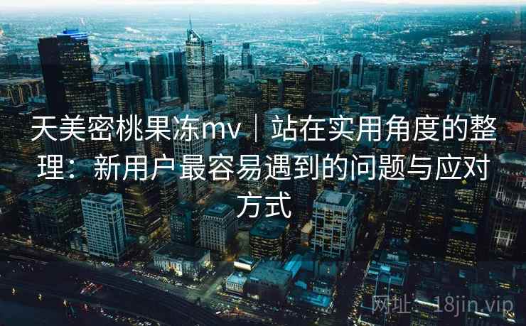 天美密桃果冻mv｜站在实用角度的整理：新用户最容易遇到的问题与应对方式  第1张