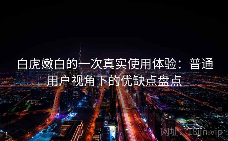 白虎嫩白的一次真实使用体验：普通用户视角下的优缺点盘点  第2张