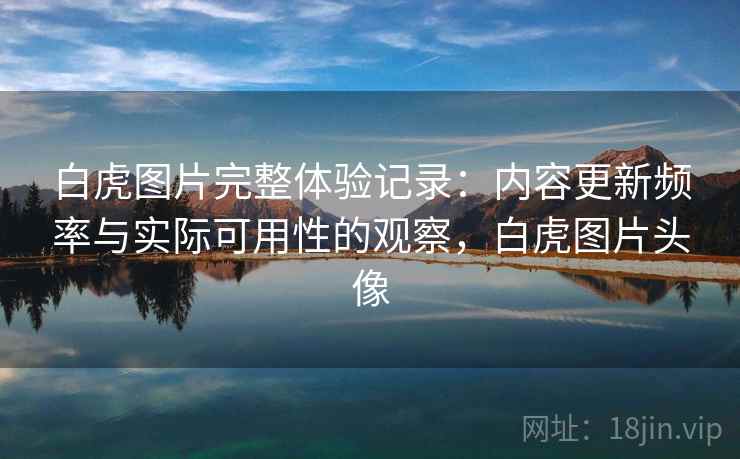 白虎图片完整体验记录：内容更新频率与实际可用性的观察，白虎图片头像  第2张