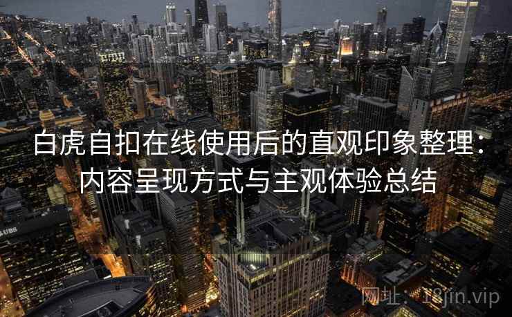 白虎自扣在线使用后的直观印象整理：内容呈现方式与主观体验总结  第2张