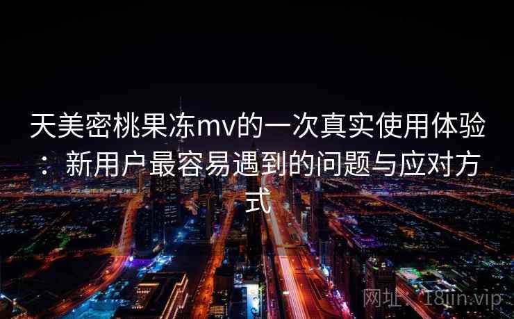 天美密桃果冻mv的一次真实使用体验：新用户最容易遇到的问题与应对方式  第2张