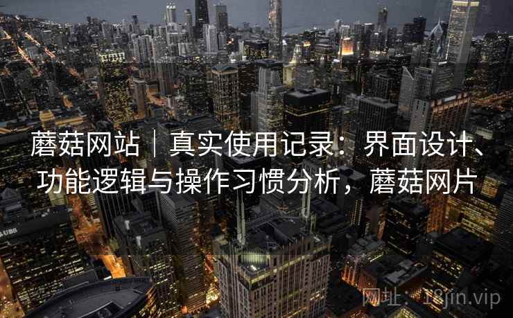 蘑菇网站｜真实使用记录：界面设计、功能逻辑与操作习惯分析，蘑菇网片  第1张