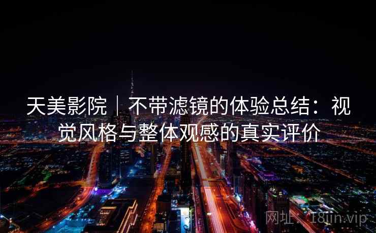 天美影院｜不带滤镜的体验总结：视觉风格与整体观感的真实评价  第1张