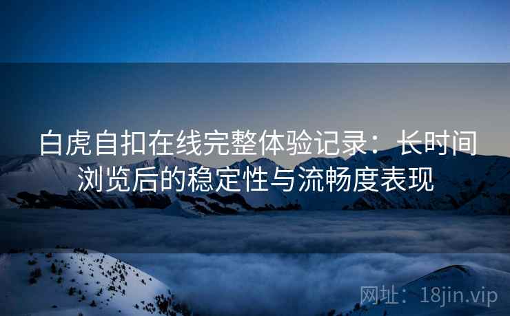 白虎自扣在线完整体验记录：长时间浏览后的稳定性与流畅度表现  第2张