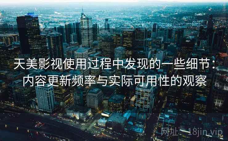 天美影视使用过程中发现的一些细节：内容更新频率与实际可用性的观察  第1张