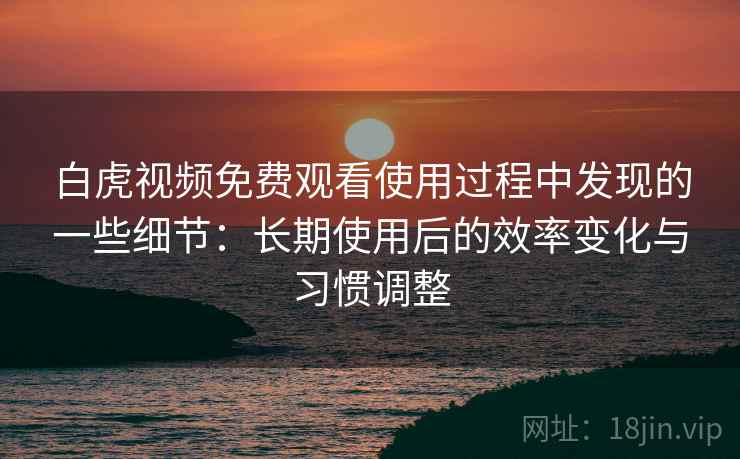 白虎视频免费观看使用过程中发现的一些细节：长期使用后的效率变化与习惯调整  第1张