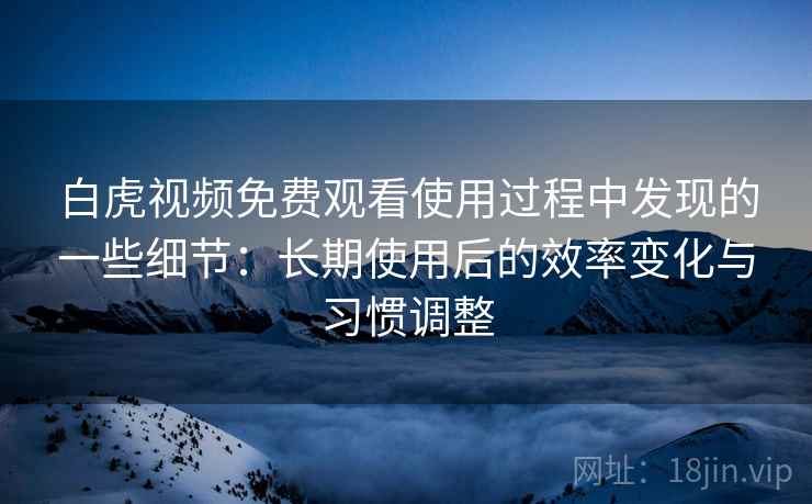 白虎视频免费观看使用过程中发现的一些细节：长期使用后的效率变化与习惯调整  第2张