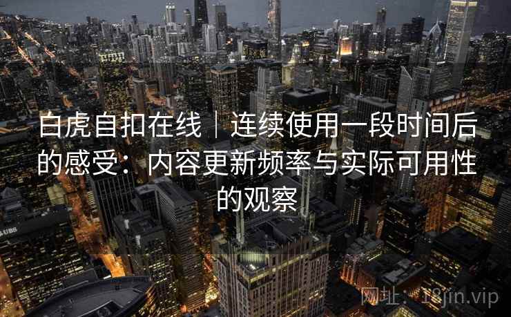 白虎自扣在线｜连续使用一段时间后的感受：内容更新频率与实际可用性的观察  第2张