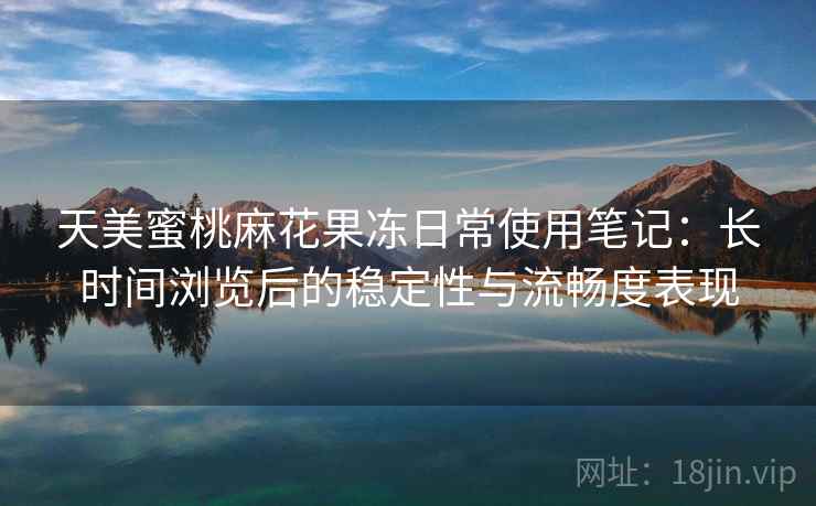 天美蜜桃麻花果冻日常使用笔记：长时间浏览后的稳定性与流畅度表现  第1张