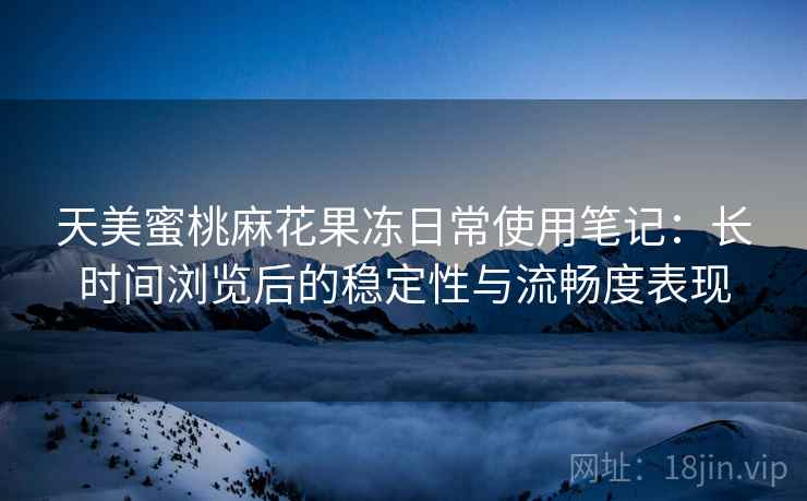 天美蜜桃麻花果冻日常使用笔记：长时间浏览后的稳定性与流畅度表现  第2张
