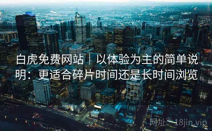 白虎免费网站｜以体验为主的简单说明：更适合碎片时间还是长时间浏览  第1张