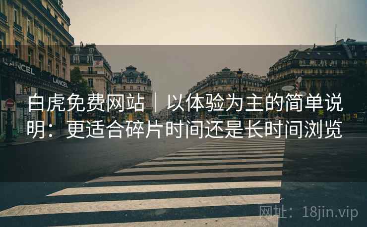 白虎免费网站｜以体验为主的简单说明：更适合碎片时间还是长时间浏览  第2张