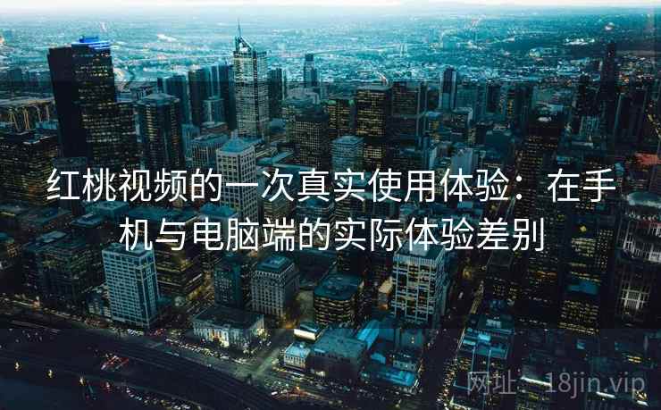 红桃视频的一次真实使用体验：在手机与电脑端的实际体验差别  第2张