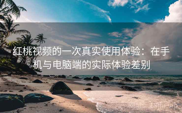 红桃视频的一次真实使用体验：在手机与电脑端的实际体验差别  第1张