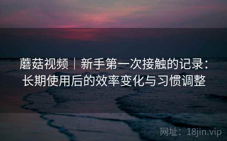蘑菇视频｜新手第一次接触的记录：长期使用后的效率变化与习惯调整  第2张