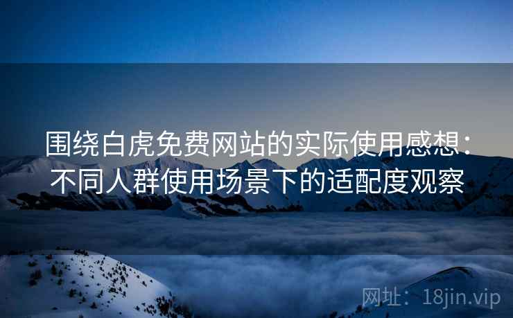 围绕白虎免费网站的实际使用感想：不同人群使用场景下的适配度观察  第1张
