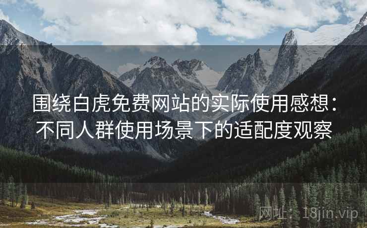围绕白虎免费网站的实际使用感想：不同人群使用场景下的适配度观察  第2张