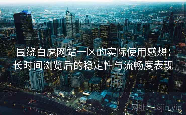 围绕白虎网站一区的实际使用感想：长时间浏览后的稳定性与流畅度表现  第2张