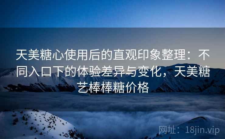 天美糖心使用后的直观印象整理：不同入口下的体验差异与变化，天美糖艺棒棒糖价格  第2张