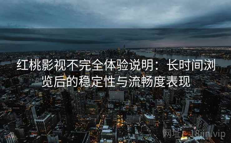 红桃影视不完全体验说明：长时间浏览后的稳定性与流畅度表现  第2张