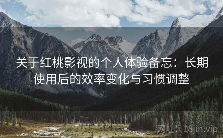关于红桃影视的个人体验备忘：长期使用后的效率变化与习惯调整  第1张