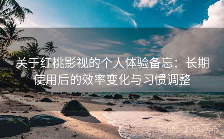 关于红桃影视的个人体验备忘：长期使用后的效率变化与习惯调整  第2张