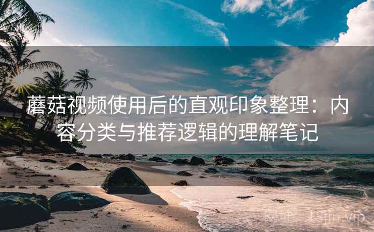 蘑菇视频使用后的直观印象整理：内容分类与推荐逻辑的理解笔记  第2张