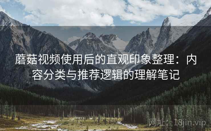 蘑菇视频使用后的直观印象整理：内容分类与推荐逻辑的理解笔记  第1张