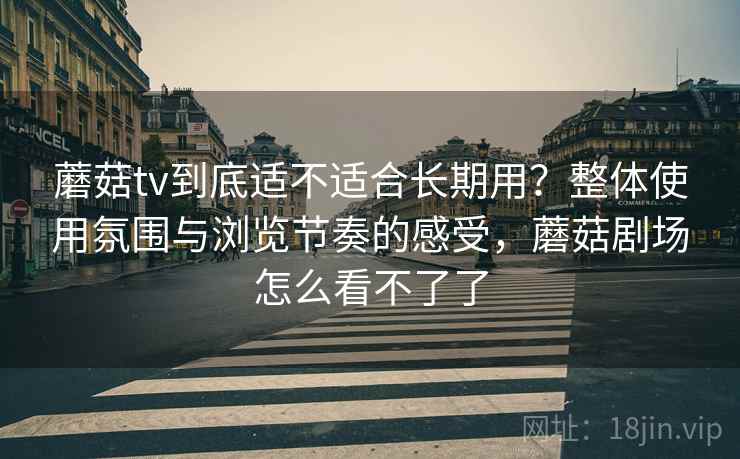 蘑菇tv到底适不适合长期用？整体使用氛围与浏览节奏的感受，蘑菇剧场怎么看不了了  第2张
