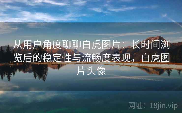 从用户角度聊聊白虎图片：长时间浏览后的稳定性与流畅度表现，白虎图片头像  第1张