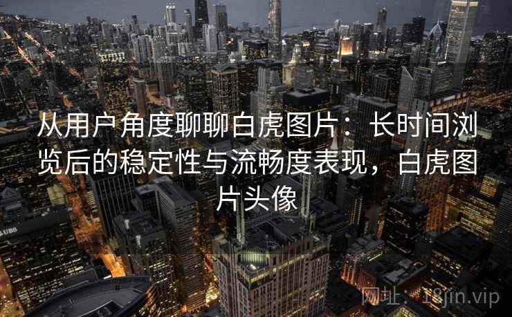 从用户角度聊聊白虎图片：长时间浏览后的稳定性与流畅度表现，白虎图片头像  第2张
