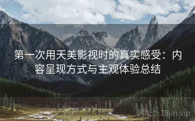 第一次用天美影视时的真实感受:内容呈现方式与主观体验总结 第2张 第一次用天美影视时的真实感受:内容呈现方式与主观体验总结 第2张