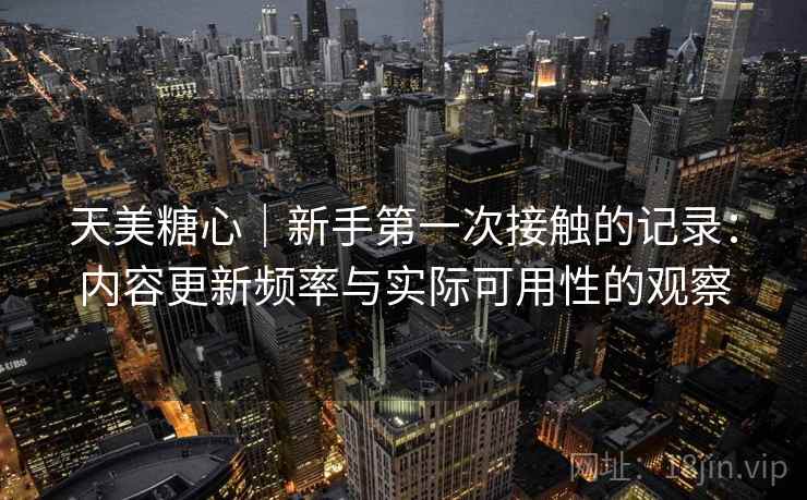 天美糖心｜新手第一次接触的记录：内容更新频率与实际可用性的观察  第1张